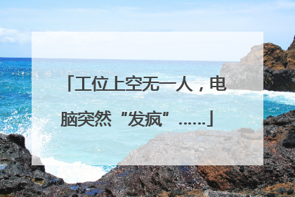 工位上空无一人，电脑突然“发疯”……